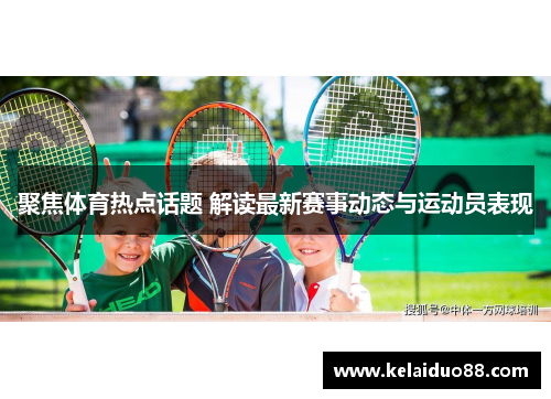 聚焦体育热点话题 解读最新赛事动态与运动员表现