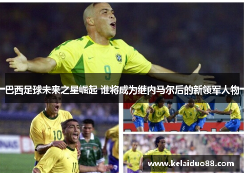 巴西足球未来之星崛起 谁将成为继内马尔后的新领军人物