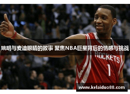 姚明与麦迪眼睛的故事 聚焦NBA巨星背后的情感与挑战
