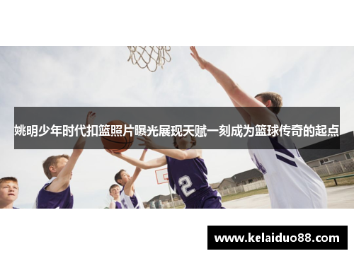 姚明少年时代扣篮照片曝光展现天赋一刻成为篮球传奇的起点