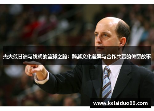 杰夫范甘迪与姚明的篮球之路：跨越文化差异与合作共赢的传奇故事