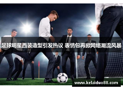 足球明星西装造型引发热议 表情包再掀网络潮流风暴