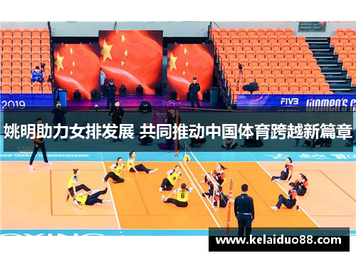 姚明助力女排发展 共同推动中国体育跨越新篇章