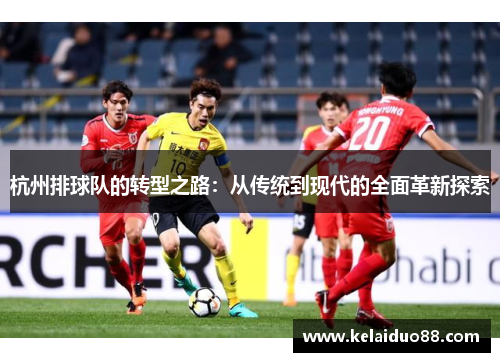 杭州排球队的转型之路：从传统到现代的全面革新探索