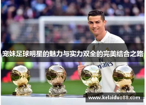 宠妹足球明星的魅力与实力双全的完美结合之路