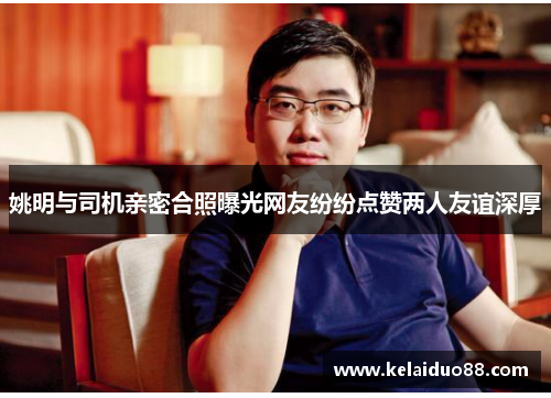 姚明与司机亲密合照曝光网友纷纷点赞两人友谊深厚