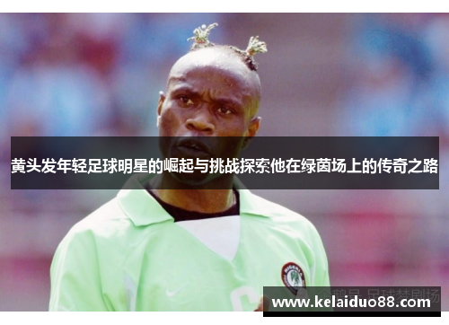 黄头发年轻足球明星的崛起与挑战探索他在绿茵场上的传奇之路