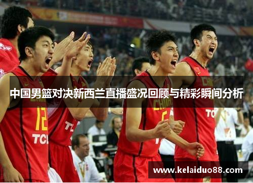 中国男篮对决新西兰直播盛况回顾与精彩瞬间分析