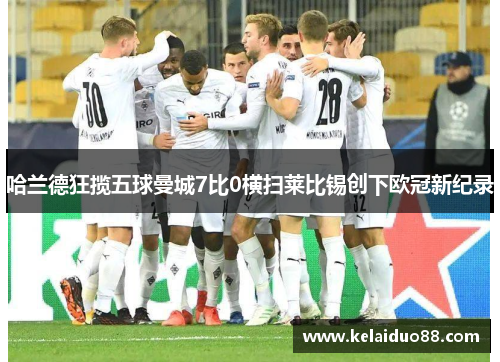 哈兰德狂揽五球曼城7比0横扫莱比锡创下欧冠新纪录