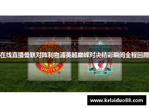 在线直播曼联对阵利物浦英超巅峰对决精彩瞬间全程回顾
