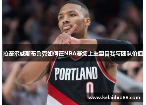 拉塞尔威斯布鲁克如何在NBA赛场上重塑自我与团队价值