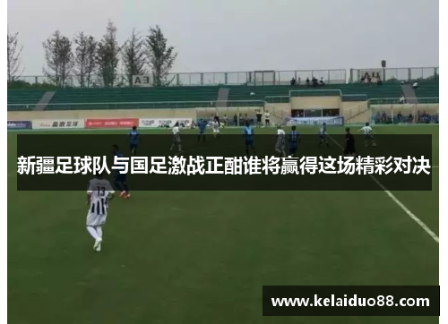 新疆足球队与国足激战正酣谁将赢得这场精彩对决