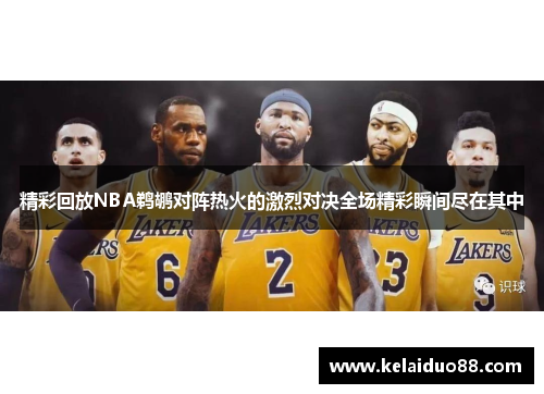 精彩回放NBA鹈鹕对阵热火的激烈对决全场精彩瞬间尽在其中