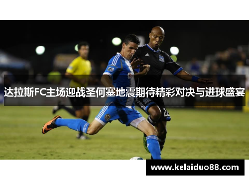 达拉斯FC主场迎战圣何塞地震期待精彩对决与进球盛宴